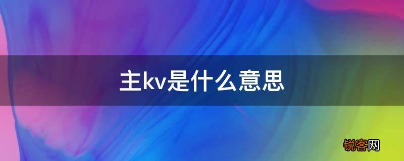 主kv是什么意思 主KV全称是什么