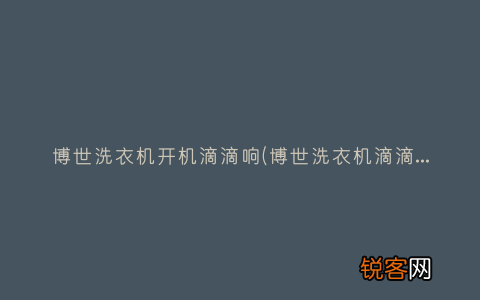 博世洗衣机滴滴滴滴响 博世洗衣机开机滴滴响