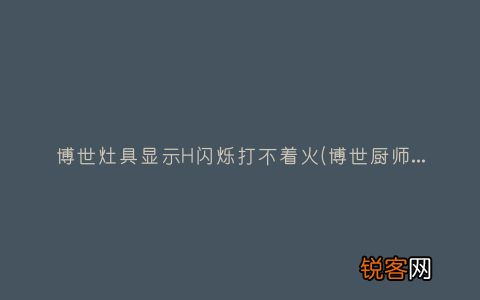 博世厨师机灯闪烁不动 博世灶具显示H闪烁打不着火