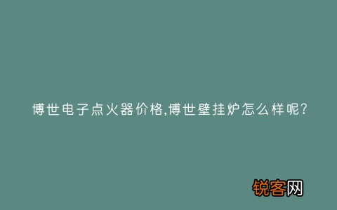 博世电子点火器价格,博世壁挂炉怎么样呢？