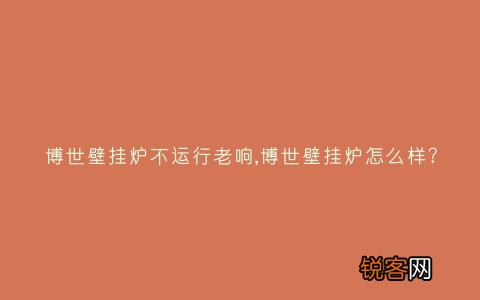 博世壁挂炉不运行老响,博世壁挂炉怎么样？