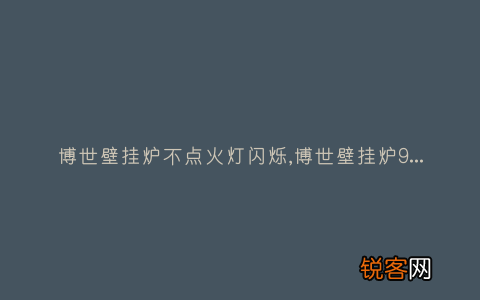 博世壁挂炉不点火灯闪烁,博世壁挂炉90°灯闪 该怎么解决