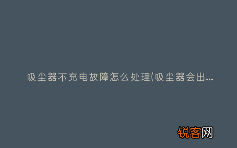 吸尘器会出现哪些故障？ 吸尘器不充电故障怎么处理