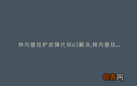 林内壁挂炉故障代码e3解决,林内壁挂炉出现故障怎么处理？