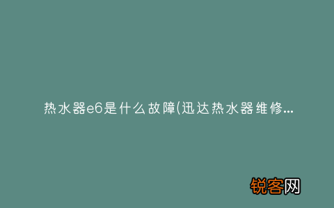 迅达热水器维修E6故障时什么意思？ 热水器e6是什么故障