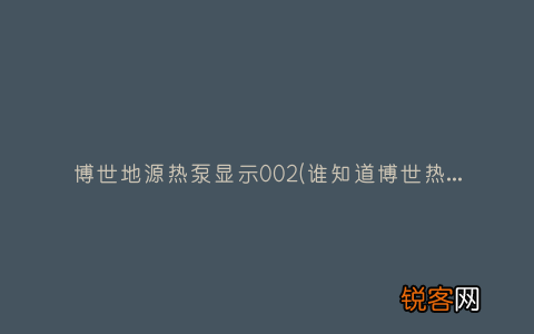 谁知道博世热水器的故障代码大全？ 博世地源热泵显示002
