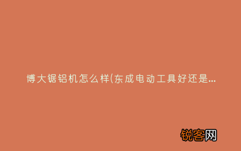 东成电动工具好还是博大电动工具好？ 博大锯铝机怎么样