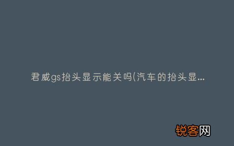 汽车的抬头显示是什么意思？ 君威gs抬头显示能关吗
