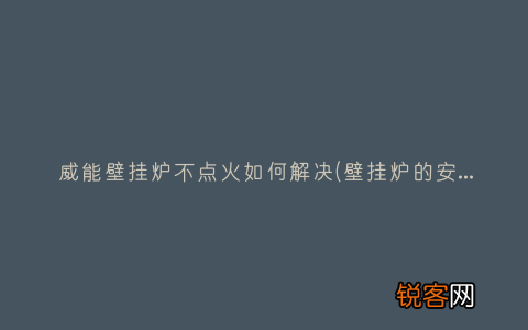 壁挂炉的安全使用方法有哪些呢？ 威能壁挂炉不点火如何解决