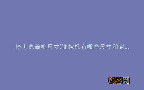 洗碗机有哪些尺寸和家用洗碗机尺寸多大合适 博世洗碗机尺寸