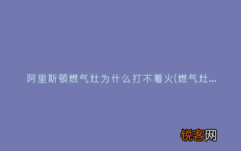 燃气灶打不着火的原因？ 阿里斯顿燃气灶为什么打不着火