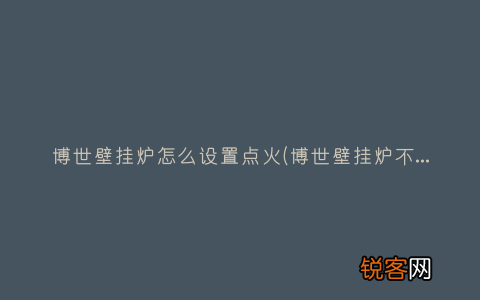 博世壁挂炉不点火是什么原因？ 博世壁挂炉怎么设置点火