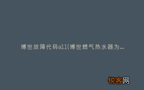 博世燃气热水器为什么有时会报警 博世故障代码a11