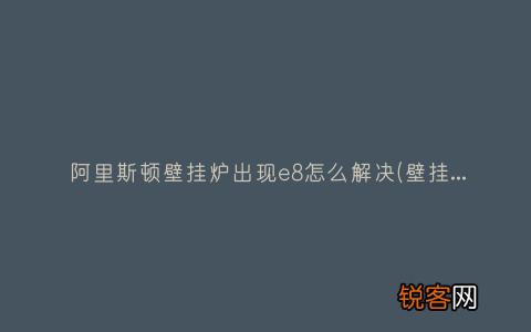 壁挂炉显示e8怎么解决 阿里斯顿壁挂炉出现e8怎么解决