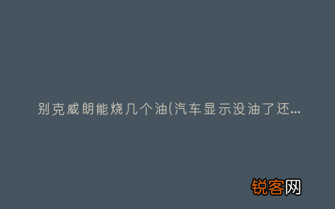 汽车显示没油了还能走多久？ 别克威朗能烧几个油