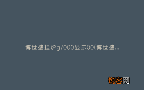 博世壁挂炉怎么样？ 博世壁挂炉g7000显示00