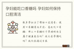 孕妇能吃口香糖吗 孕妇如何保持口腔清洁