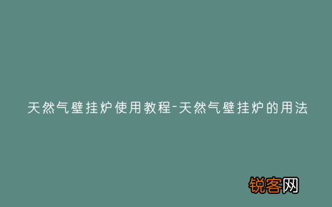 天然气壁挂炉使用教程-天然气壁挂炉的用法