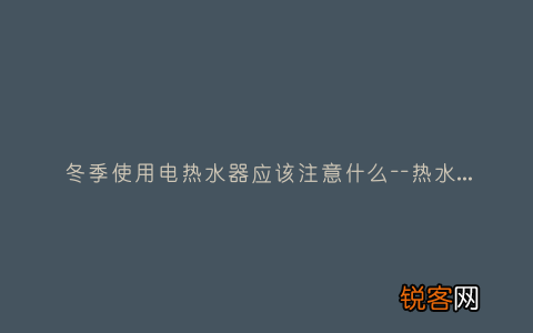 冬季使用电热水器应该注意什么–热水器冬天使用方法