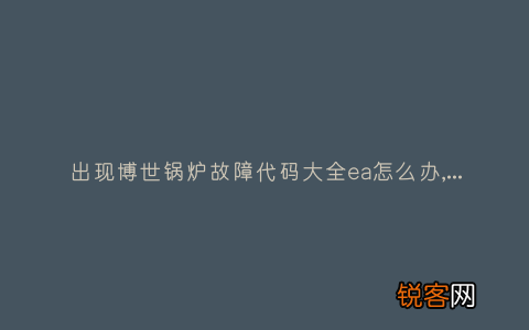 出现博世锅炉故障代码大全ea怎么办,故障原因说明与3种解决方法