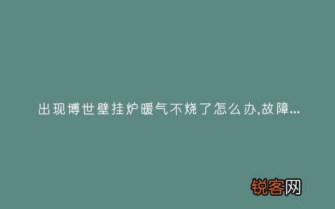 出现博世壁挂炉暖气不烧了怎么办,故障原因说明与3种解决方法