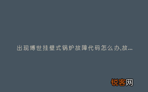 出现博世挂壁式锅炉故障代码怎么办,故障原因说明与3种解决方法