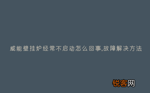 威能壁挂炉经常不启动怎么回事,故障解决方法