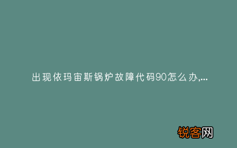 出现依玛宙斯锅炉故障代码90怎么办,故障原因说明与3种解决方法