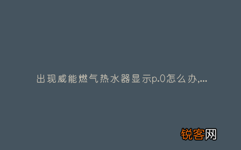 出现威能燃气热水器显示p.0怎么办,故障原因说明与3种解决方法