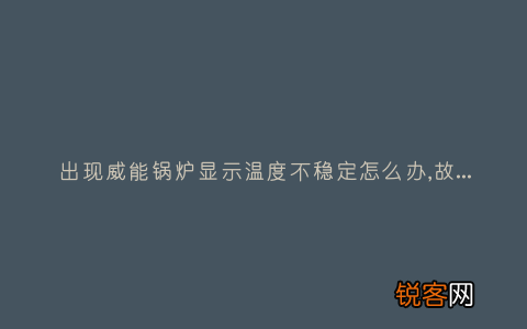 出现威能锅炉显示温度不稳定怎么办,故障原因说明与3种解决方法