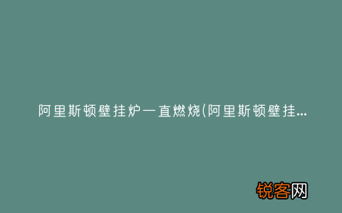 阿里斯顿壁挂炉不烧了怎么回事 阿里斯顿壁挂炉一直燃烧