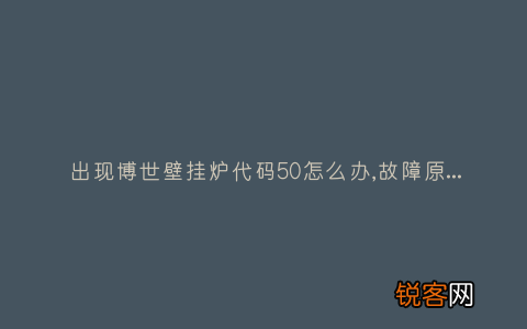 出现博世壁挂炉代码50怎么办,故障原因说明与3种解决方法