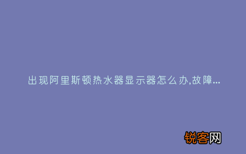 出现阿里斯顿热水器显示器怎么办,故障原因说明与3种解决方法