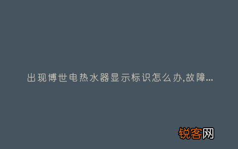 出现博世电热水器显示标识怎么办,故障原因说明与3种解决方法