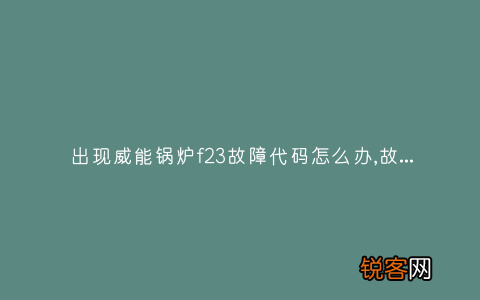 出现威能锅炉f23故障代码怎么办,故障原因说明与3种解决方法