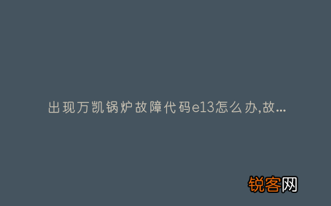 出现万凯锅炉故障代码e13怎么办,故障原因说明与3种解决方法