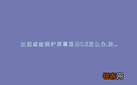 出现威能锅炉屏幕显示0.8怎么办,故障原因说明与3种解决方法