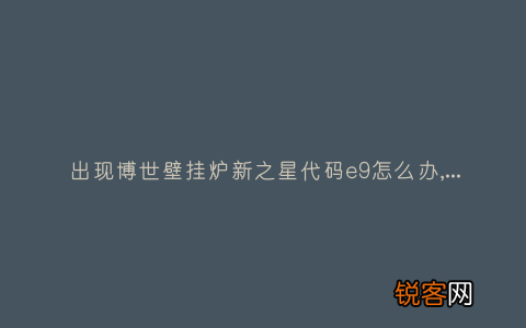 出现博世壁挂炉新之星代码e9怎么办,故障原因说明与3种解决方法