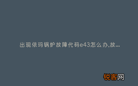 出现依玛锅炉故障代码e43怎么办,故障原因说明与3种解决方法