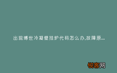 出现博世冷凝壁挂炉代码怎么办,故障原因说明与3种解决方法