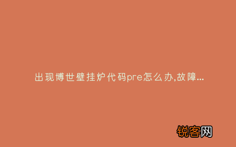 出现博世壁挂炉代码pre怎么办,故障原因说明与3种解决方法