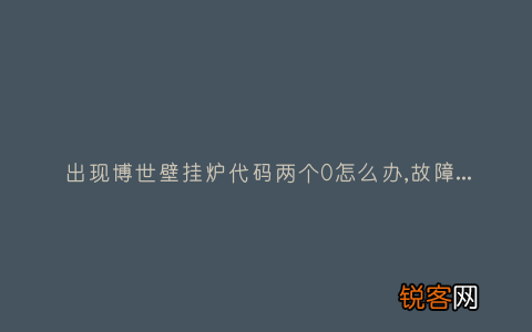 出现博世壁挂炉代码两个0怎么办,故障原因说明与3种解决方法