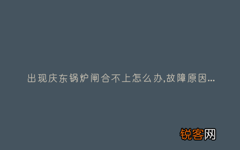 出现庆东锅炉闸合不上怎么办,故障原因说明与3种解决方法