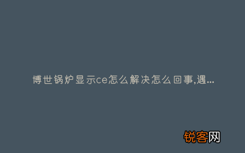 博世锅炉显示ce怎么解决怎么回事,遇到这种故障解决方法步骤