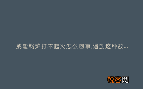 威能锅炉打不起火怎么回事,遇到这种故障解决方法步骤