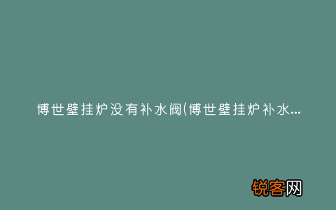 博世壁挂炉补水阀不补水什么原因 博世壁挂炉没有补水阀
