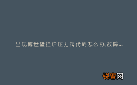 出现博世壁挂炉压力阀代码怎么办,故障原因说明与3种解决方法