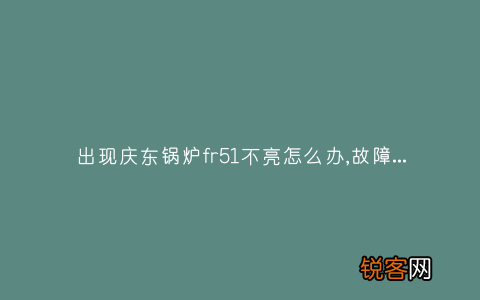 出现庆东锅炉fr51不亮怎么办,故障原因说明与3种解决方法