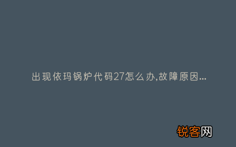 出现依玛锅炉代码27怎么办,故障原因说明与3种解决方法