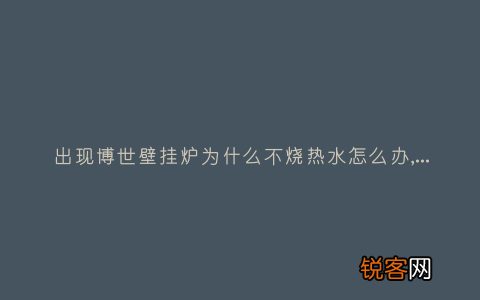 出现博世壁挂炉为什么不烧热水怎么办,故障原因说明与3种解决方法